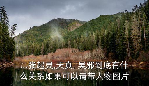 ...張起靈,天真, 吳邪到底有什么關系如果可以請帶人物圖片