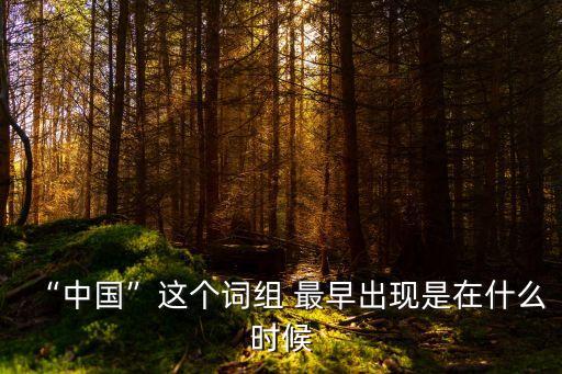 “中國”這個詞組 最早出現是在什么時候