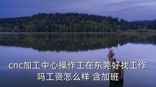 cnc加工中心操作工在東莞好找工作嗎工資怎么樣 含加班