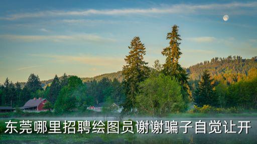 東莞哪里招聘繪圖員謝謝騙子自覺(jué)讓開(kāi)