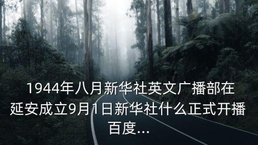  1944年八月新華社英文廣播部在延安成立9月1日新華社什么正式開播百度...