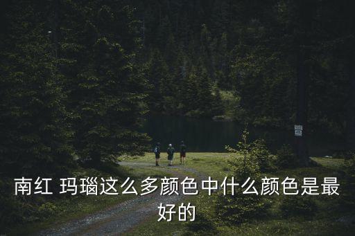 南紅 瑪瑙這么多顏色中什么顏色是最好的