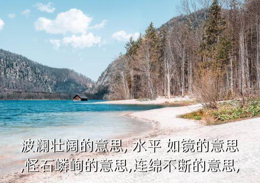 波瀾壯闊的意思, 水平 如鏡的意思,怪石嶙峋的意思,連綿不斷的意思,