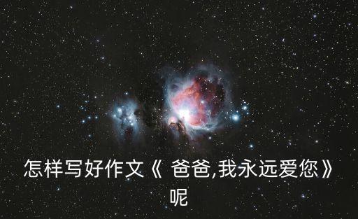 怎樣寫好作文《 爸爸,我永遠愛您》呢