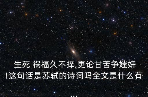  生死 禍福久不擇,更論甘苦爭媸妍!這句話是蘇軾的詩詞嗎全文是什么有...