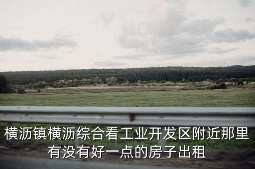 東莞橫瀝房屋整棟招租，橫瀝鎮橫瀝綜合看工業開發區附近那里有沒有好一點的房子出租