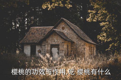  櫻桃的功效與作用,吃 櫻桃有什么