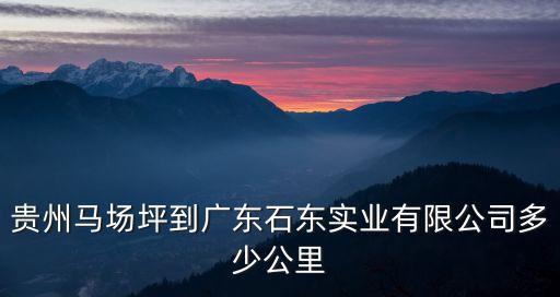 貴州馬場坪到廣東石東實業(yè)有限公司多少公里