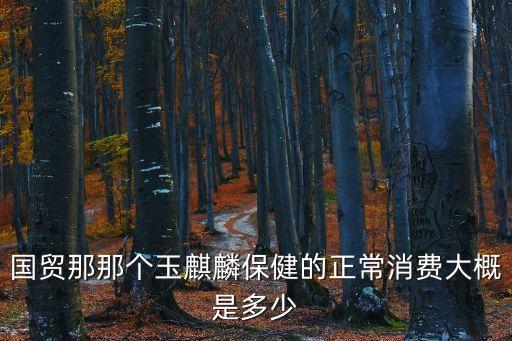國貿那那個玉麒麟保健的正常消費大概是多少