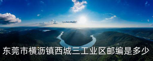 東莞市橫瀝鎮西城三工業區郵編是多少
