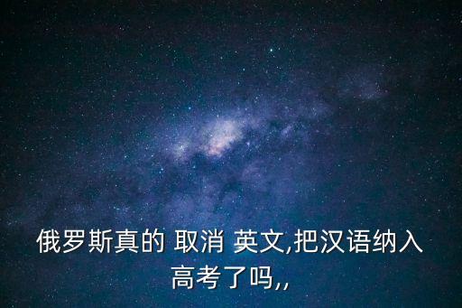 俄羅斯真的 取消 英文,把漢語納入高考了嗎,,