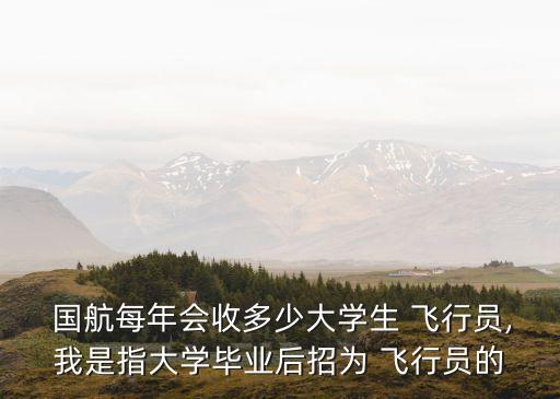  國航每年會收多少大學生 飛行員,我是指大學畢業(yè)后招為 飛行員的