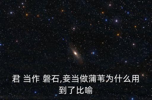 君 當作 磐石,妾當做蒲葦為什么用到了比喻