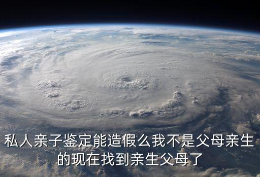 東莞康怡鑒定可以作假，私人親子鑒定能造假么我不是父母親生的現在找到親生父母了