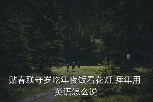 貼春聯守歲吃年夜飯看花燈 拜年用 英語怎么說