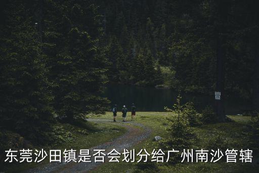 東莞沙田鎮是否會劃分給廣州南沙管轄