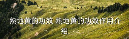 熟地黃的作用和功效,中醫秘方:熟地黃玉擅長滋陰主治腎陰虛