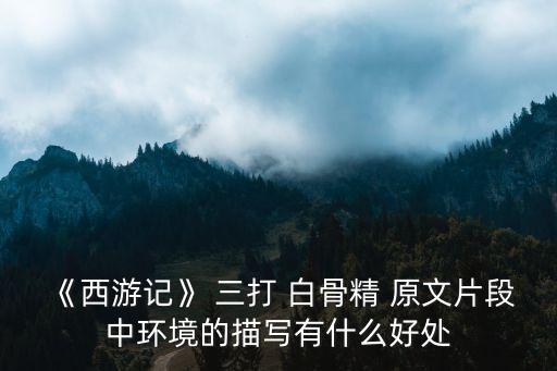 《西游記》 三打 白骨精 原文片段中環(huán)境的描寫(xiě)有什么好處