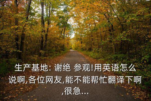 生產基地: 謝絕 參觀!用英語怎么說啊,各位網友,能不能幫忙翻譯下啊,很急...
