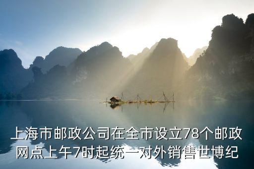 上海市郵政公司在全市設立78個郵政網點上午7時起統一對外銷售世博紀