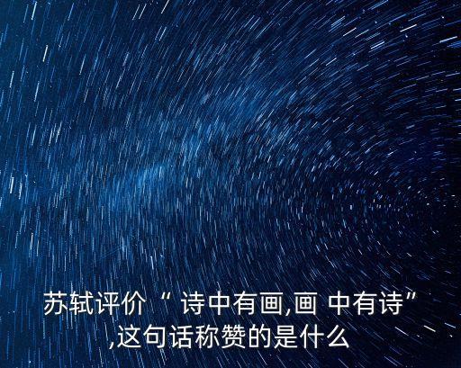 蘇軾評價“ 詩中有畫,畫 中有詩”,這句話稱贊的是什么