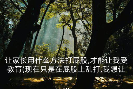 讓家長用什么方法打屁股,才能讓我受教育(現在只是在屁股上亂打,我想讓...