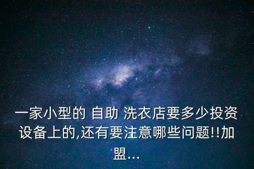 一家小型的 自助 洗衣店要多少投資設(shè)備上的,還有要注意哪些問題!!加盟...