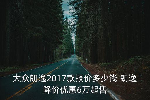 大眾朗逸2017款報(bào)價(jià)多少錢(qián) 朗逸降價(jià)優(yōu)惠6萬(wàn)起售