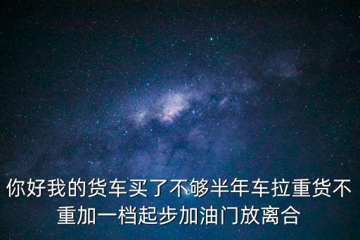 你好我的貨車買了不夠半年車拉重貨不重加一檔起步加油門放離合