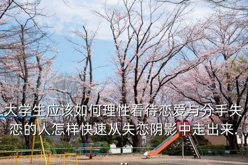 大學(xué)生應(yīng)該如何理性看待戀愛與分手失戀的人怎樣快速從失戀陰影中走出來...