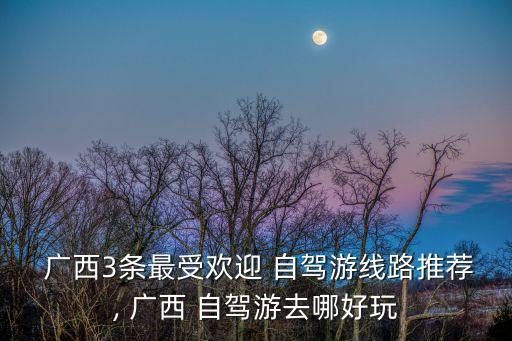  廣西3條最受歡迎 自駕游線路推薦, 廣西 自駕游去哪好玩