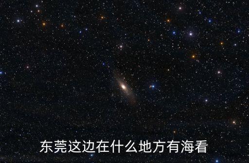 東莞這邊在什么地方有海看