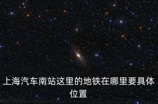 上海汽車南站這里的地鐵在哪里要具體位置