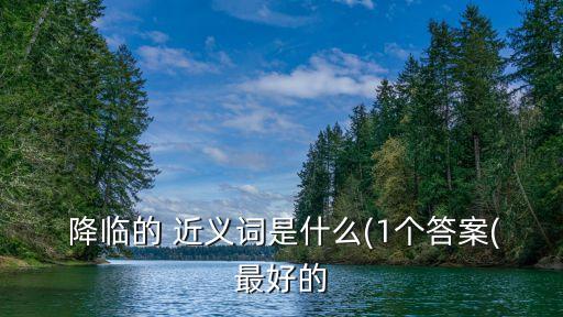  降臨的 近義詞是什么(1個答案(最好的