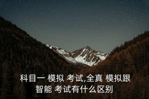  科目一 模擬 考試,全真 模擬跟智能 考試有什么區別