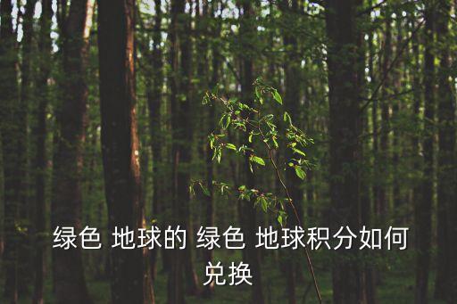 綠色地球,如何在綠色地球兌換產(chǎn)品?可以這樣做!
