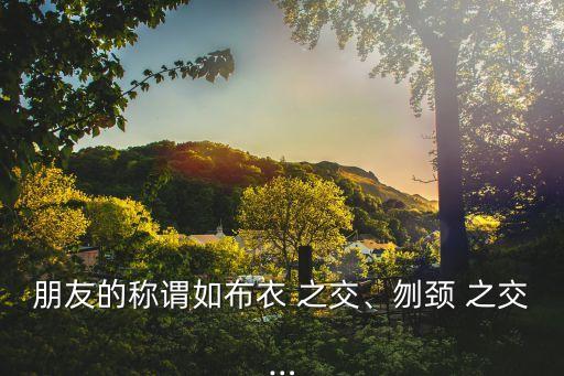 朋友的稱謂如布衣 之交、刎頸 之交…
