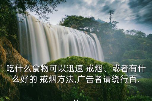 吃什么食物可以迅速 戒煙、或者有什么好的 戒煙方法,廣告者請繞行百...