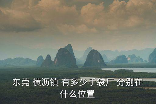 東莞橫瀝紅外截止濾光片廠，東莞 橫瀝鎮(zhèn) 有多少手袋廠 分別在什么位置