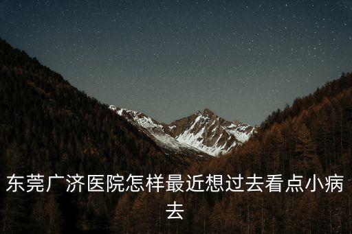 東莞廣濟醫院坑人錢嗎，東莞虎門廣濟醫院怎么樣我不想跑的太遠看病人辛苦但是