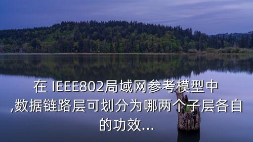 在 IEEE802局域網參考模型中,數據鏈路層可劃分為哪兩個子層各自的功效...