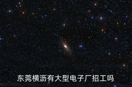 東莞橫瀝有大型電子廠招工嗎