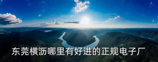 東莞橫瀝鎮電子廠，東莞橫瀝哪里有好進的正規電子廠
