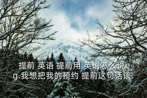 提前用英語怎么說,提前到今天就可以預約到明天上班日期