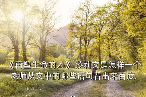 《再塑生命的人》 莎莉文是怎樣一個 老師從文中的哪些語句看出來百度...