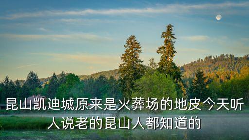 昆山凱迪城原來是火葬場(chǎng)的地皮今天聽人說老的昆山人都知道的