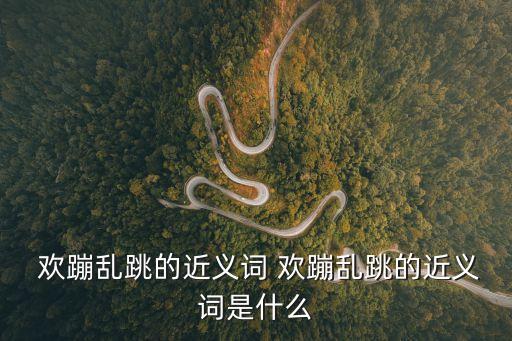  歡蹦亂跳的近義詞 歡蹦亂跳的近義詞是什么