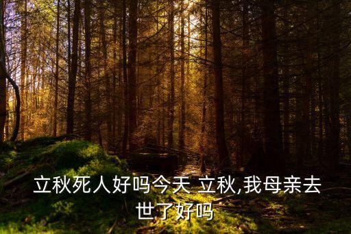  立秋死人好嗎今天 立秋,我母親去世了好嗎