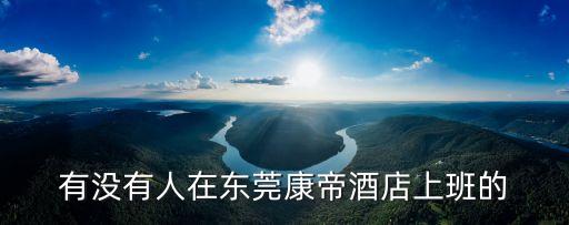 有沒有人在東莞康帝酒店上班的