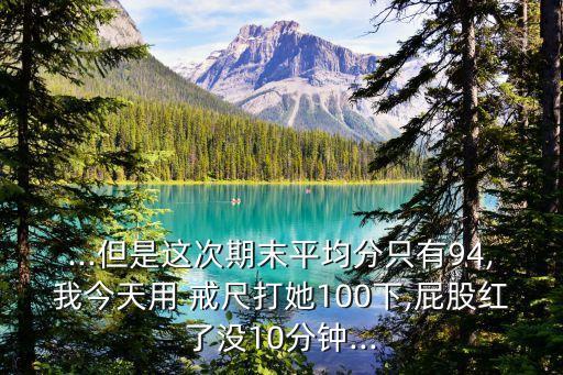 ...但是這次期末平均分只有94,我今天用 戒尺打她100下,屁股紅了沒10分鐘...